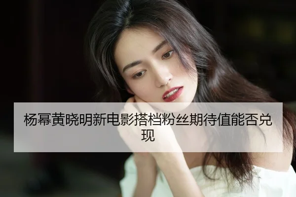 yang-mi-huang-xiao-ming-xin-dian-ying-da-dang-fen-si-qi-dai-zhi-neng-fou-dui-xian-2-730.jpg