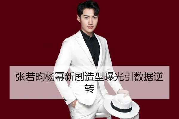 张若昀杨幂新剧造型曝光引数据逆转